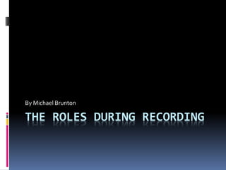 THE ROLES DURING RECORDING
By Michael Brunton
 