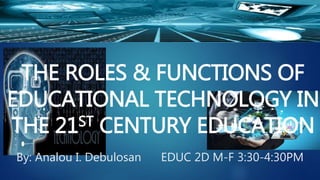 THE ROLES & FUNCTIONS OF
EDUCATIONAL TECHNOLOGY IN
THE 21ST CENTURY EDUCATION
By: Analou I. Debulosan EDUC 2D M-F 3:30-4:30PM
 