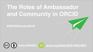 The Roles of Ambassador
and Community in ORCID
#ORCIDKyushu2016
Keita BANDO orcid.org/0000-0003-0485-8891
 