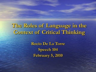 The Roles of Language in the Context of Critical Thinking Rocio De La Torre Speech 104 February 5, 2010 