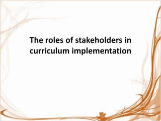 The roles of stakeholders in
curriculum implementation
 