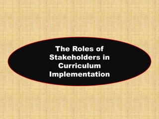 The Roles of
Stakeholders in
Curriculum
Implementation

 