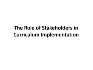 The Role of Stakeholders in
Curriculum Implementation
 