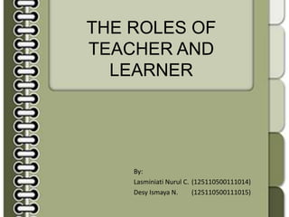 THE ROLES OF 
TEACHER AND 
LEARNER 
By: 
Lasminiati Nurul C. (125110500111014) 
Desy Ismaya N. (125110500111015) 
 