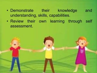 • Demonstrate their knowledge and 
understanding, skills, capabilities. 
• Review their own learning through self 
assessment. 
 