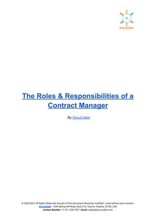 The Roles & Responsibilities of a
Contract Manager
By DocuCollab
© 2020-2021 All Rights Reserved, No part of this document should be modified / used without prior consent.
DocuCollab - 1604 Spring Hill Road, Suite 216, Tysons, Virginia, 22182, USA
Contact Number: +1-571-228-7037 | Email: sales@docucollab.com
 