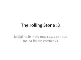 The rolling Stone :3
Jajajaj no le meto mas cosas por que
me da flojera escribir x3
 
