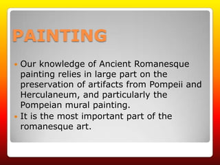 PAINTING
 Our knowledge of Ancient Romanesque
  painting relies in large part on the
  preservation of artifacts from Pompeii and
  Herculaneum, and particularly the
  Pompeian mural painting.
 It is the most important part of the
  romanesque art.
 