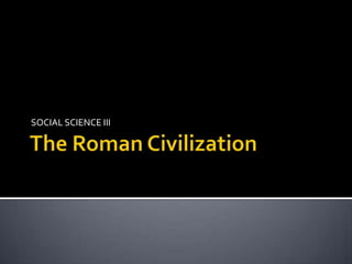 The Roman Civilization SOCIAL SCIENCE III 