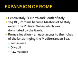 EXPANSION OF ROMECentral Italy  North and South of Italy265 BC, Romans became Masters of All Italy except the Po River Valley which was dominated by the Gauls.Rome’s location – an easy access to the riches of the lands ringing the Mediterranean Sea. Roman wineOlive oilRaw materials
