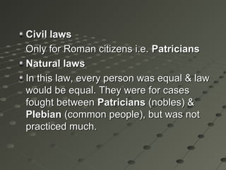 Civil lawsCivil laws
Only for Roman citizens i.e.Only for Roman citizens i.e. PatriciansPatricians
Natural lawsNatural laws
In this law, every person was equal & lawIn this law, every person was equal & law
would be equal. They were for caseswould be equal. They were for cases
fought betweenfought between PatriciansPatricians (nobles) &(nobles) &
PlebianPlebian (common people), but was not(common people), but was not
practiced much.practiced much.
 
