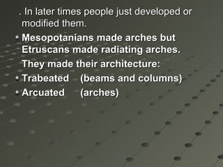. In later times people just developed or. In later times people just developed or
modified them.modified them.
Mesopotanians made arches butMesopotanians made arches but
Etruscans made radiating arches.Etruscans made radiating arches.
They made their architecture:They made their architecture:
TrabeatedTrabeated (beams and columns)(beams and columns)
ArcuatedArcuated (arches)(arches)
 