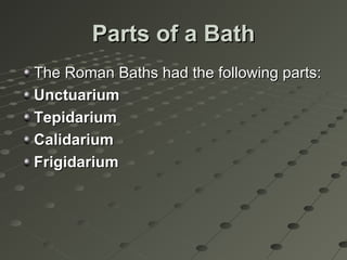 Parts of a BathParts of a Bath
The Roman Baths had the following parts:The Roman Baths had the following parts:
UnctuariumUnctuarium
TepidariumTepidarium
CalidariumCalidarium
FrigidariumFrigidarium
 