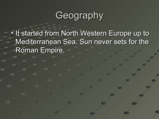 GeographyGeography
It started from North Western Europe up toIt started from North Western Europe up to
Mediterranean Sea. Sun never sets for theMediterranean Sea. Sun never sets for the
Roman Empire.Roman Empire.
 