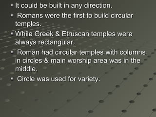 It could be built in any direction.It could be built in any direction.
Romans were the first to build circularRomans were the first to build circular
temples.temples.
While Greek & Etruscan temples wereWhile Greek & Etruscan temples were
always rectangular.always rectangular.
Roman had circular temples with columnsRoman had circular temples with columns
in circles & main worship area was in thein circles & main worship area was in the
middle.middle.
Circle was used for variety.Circle was used for variety.
 
