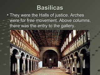 BasilicasBasilicas
They were the Halls of justice. ArchesThey were the Halls of justice. Arches
were for free movement. Above columns,were for free movement. Above columns,
there was the entry to the gallery.there was the entry to the gallery.
 