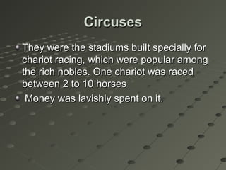 CircusesCircuses
They were the stadiums built specially forThey were the stadiums built specially for
chariot racing, which were popular amongchariot racing, which were popular among
the rich nobles. One chariot was racedthe rich nobles. One chariot was raced
between 2 to 10 horsesbetween 2 to 10 horses
Money was lavishly spent on it.Money was lavishly spent on it.
 
