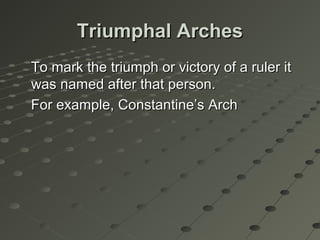 Triumphal ArchesTriumphal Arches
To mark the triumph or victory of a ruler itTo mark the triumph or victory of a ruler it
was named after that person.was named after that person.
For example, Constantine’s ArchFor example, Constantine’s Arch
 