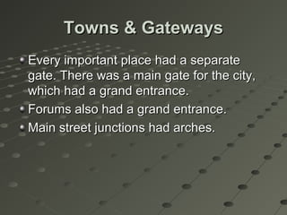 Towns & GatewaysTowns & Gateways
Every important place had a separateEvery important place had a separate
gate. There was a main gate for the city,gate. There was a main gate for the city,
which had a grand entrance.which had a grand entrance.
Forums also had a grand entrance.Forums also had a grand entrance.
Main street junctions had arches.Main street junctions had arches.
 