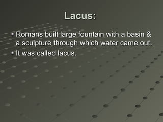 Lacus:Lacus:
Romans built large fountain with a basin &Romans built large fountain with a basin &
a sculpture through which water came out.a sculpture through which water came out.
It was called lacus.It was called lacus.
 
