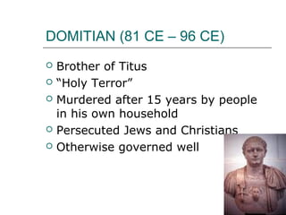 DOMITIAN (81 CE – 96 CE)
 Brother of Titus
 “Holy Terror”
 Murdered after 15 years by people
in his own household
 Persecuted Jews and Christians
 Otherwise governed well
 