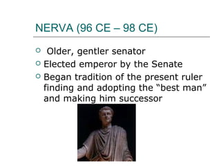 NERVA (96 CE – 98 CE)
 Older, gentler senator
 Elected emperor by the Senate
 Began tradition of the present ruler
finding and adopting the “best man”
and making him successor
 