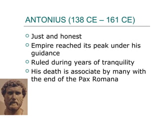 ANTONIUS (138 CE – 161 CE)
 Just and honest
 Empire reached its peak under his
guidance
 Ruled during years of tranquility
 His death is associate by many with
the end of the Pax Romana
 