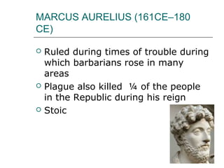 MARCUS AURELIUS (161CE–180
CE)
 Ruled during times of trouble during
which barbarians rose in many
areas
 Plague also killed ¼ of the people
in the Republic during his reign
 Stoic
 