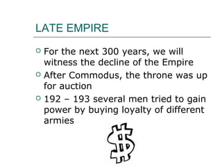 LATE EMPIRE
 For the next 300 years, we will
witness the decline of the Empire
 After Commodus, the throne was up
for auction
 192 – 193 several men tried to gain
power by buying loyalty of different
armies
 