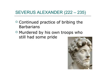 SEVERUS ALEXANDER (222 – 235)
 Continued practice of bribing the
Barbarians
 Murdered by his own troops who
still had some pride
 