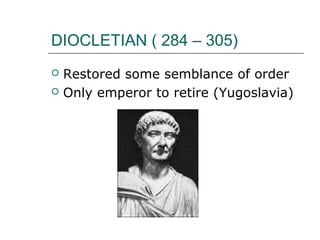 DIOCLETIAN ( 284 – 305)
 Restored some semblance of order
 Only emperor to retire (Yugoslavia)
 