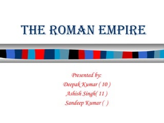 The Roman empiRe

Presented by:
Deepak Kumar ( 10 )
Ashish Singh( 11 )
Sandeep Kumar ( )

 
