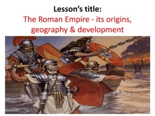 Lesson’s title:
The Roman Empire - its origins,
geography & development

 