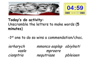 Today’s do activity:
Unscramble the letters to make words (5
minutes)
-1st one to do so wins a commendation/choc.

ierharych
vasle
cianptria

mmonco eoplep obiylnoti
mproere
nequtriase
pbleiaen

 