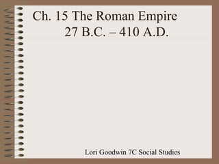 Lori Goodwin 7C Social Studies
Ch. 15 The Roman Empire
27 B.C. – 410 A.D.
 