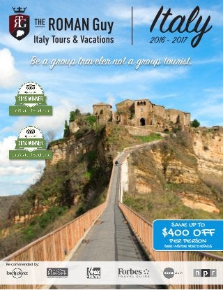 Italy2016 - 2017
Be a group traveler not a group tourist.
Recommended by:
SAVE UP TO
PER PERSON
SEE INSIDE FOR DETAILS
$400 OFF
 