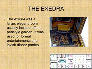 THE EXEDRA
• The exedra was a
  large, elegant room
  usually located off the
  peristyle garden. It was
  used for formal
  entertainments and
  lavish dinner parties
 