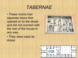 TABERNAE
• These rooms had
separate doors that
opened on to the street
and did not connect with
the rest of the house in
any way.
• They were used as
shops
 