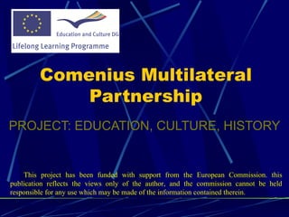 [object Object],Comenius Multilateral Partnership T his project has been funded with support from the European  C o m mission. this  publication  reflects the views only of the author, and the commission cannot be held responsible for any use which may be made of the information contained therein.  