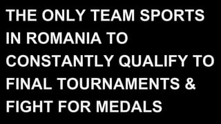 THE ONLY TEAM SPORTS
IN ROMANIA TO
CONSTANTLY QUALIFY TO
FINAL TOURNAMENTS &
FIGHT FOR MEDALS
 