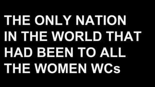 THE ONLY NATION
IN THE WORLD THAT
HAD BEEN TO ALL
THE WOMEN WCs
 