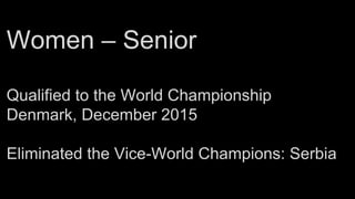 Women – Senior
Qualified to the World Championship
Denmark, December 2015
Eliminated the Vice-World Champions: Serbia
 