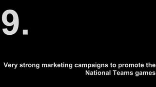 Very strong marketing campaigns to promote the
National Teams games
 