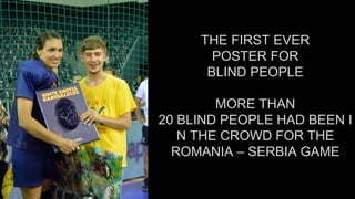 THE FIRST EVER
POSTER FOR
BLIND PEOPLE
MORE THAN
20 BLIND PEOPLE HAD BEEN I
N THE CROWD FOR THE
ROMANIA – SERBIA GAME
 