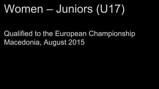Women – Juniors (U17)
Qualified to the European Championship
Macedonia, August 2015
 