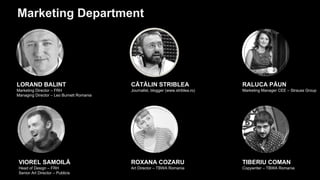 LORAND BALINT
Marketing Director – FRH
Managing Director – Leo Burnett Romania
CĂTĂLIN STRIBLEA
Journalist, blogger (www.striblea.ro)
VIOREL SAMOILĂ
Head of Design – FRH
Senior Art Director – Publicis
RALUCA PĂUN
Marketing Manager CEE – Strauss Group
ROXANA COZARU
Art Director – TBWA Romania
TIBERIU COMAN
Copywriter – TBWA Romania
Marketing Department
 