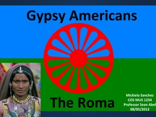 Gypsy Americans




   The Roma
               Mickiela Sanchez
                COS MUS 1234
              Professor Sean Abel
                  08/05/2012
 