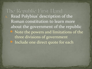 1. Read Polybius' description of the
  Roman constitution to learn more
  about the government of the republic
   Note the powers and limitations of the
    three divisions of government
   Include one direct quote for each
 