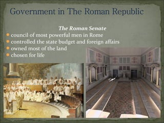 The Roman Senate
 council of most powerful men in Rome
 controlled the state budget and foreign affairs
 owned most of the land
 chosen for life
 