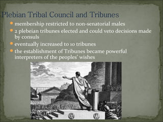  membership restricted to non-senatorial males
 2 plebeian tribunes elected and could veto decisions made
  by consuls
 eventually increased to 10 tribunes
 the establishment of Tribunes became powerful
  interpreters of the peoples’ wishes
 